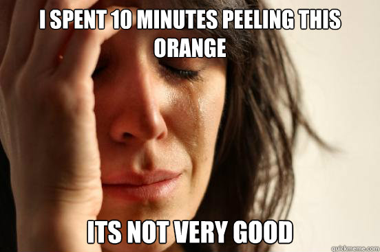 i spent 10 minutes peeling this orange its not very good  First World Problems