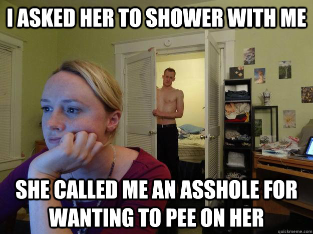i asked her to shower with me she called me an asshole for wanting to pee on her - i asked her to shower with me she called me an asshole for wanting to pee on her  Redditors Husband