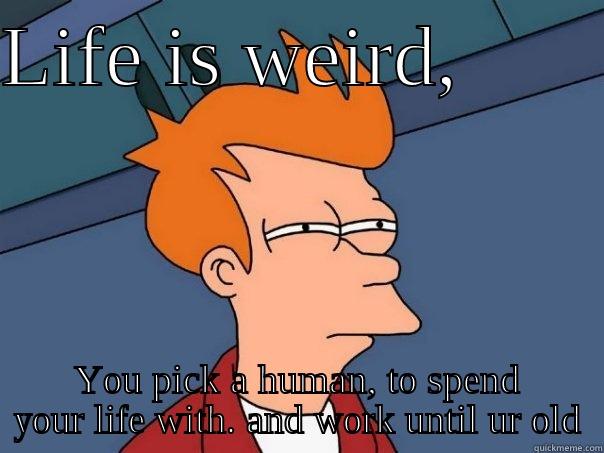 LIFE IS WEIRD,        YOU PICK A HUMAN, TO SPEND YOUR LIFE WITH. AND WORK UNTIL UR OLD Futurama Fry