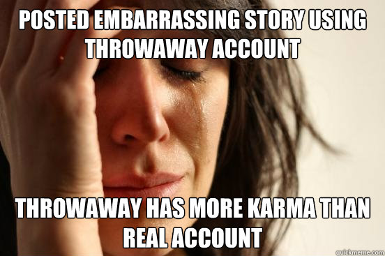 posted embarrassing story using throwaway account throwaway has more karma than real account  First World Problems