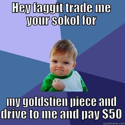 HEY FAGGIT TRADE ME YOUR SOKOL FOR MY GOLDSTIEN PIECE AND DRIVE TO ME AND PAY $50 Success Kid