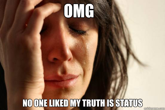 OMG NO ONE LIKED MY TRUTH IS STATUS  First World Problems