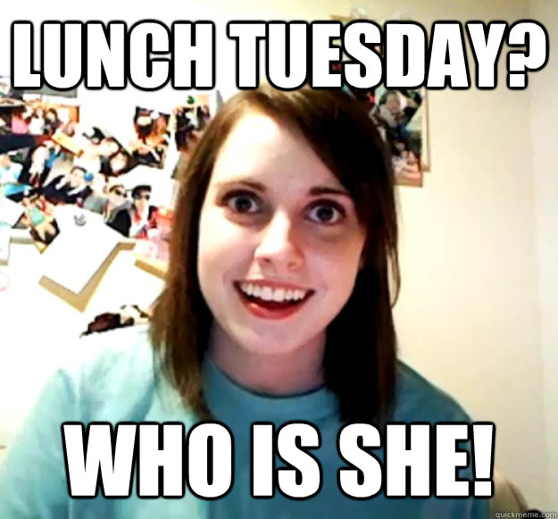 Lunch Tuesday? Who is she!  Overly Attached Girlfriend