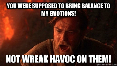 You were supposed to bring balance to my emotions! Not wreak havoc on them!  Epic Fucking Obi Wan