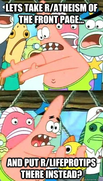 Lets take r/atheism of the front page... and put r/LifeProTips there instead?  Push it somewhere else Patrick