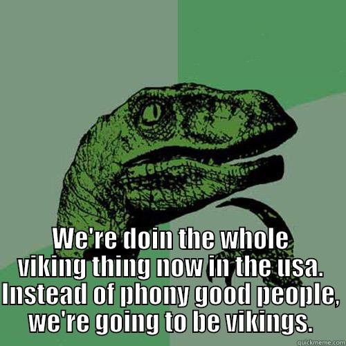  WE'RE DOIN THE WHOLE VIKING THING NOW IN THE USA. INSTEAD OF PHONY GOOD PEOPLE, WE'RE GOING TO BE VIKINGS. Philosoraptor