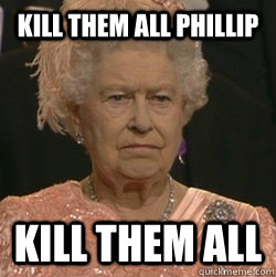 Kill them all phillip kill them all  unimpressed queen
