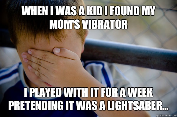When I was a kid I found my Mom's vibrator  I played with it for a week pretending it was a lightsaber... - When I was a kid I found my Mom's vibrator  I played with it for a week pretending it was a lightsaber...  Confession kid