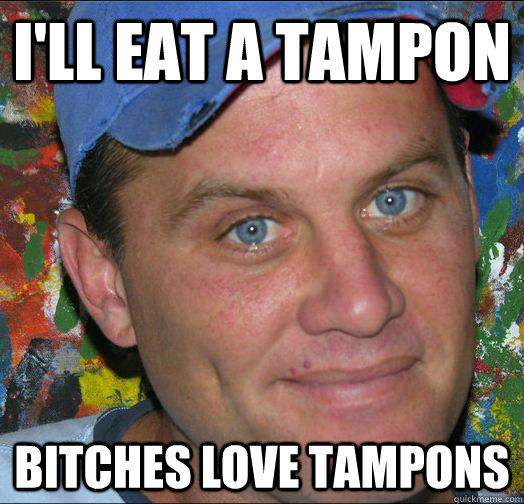I'll eat a tampon Bitches love tampons  