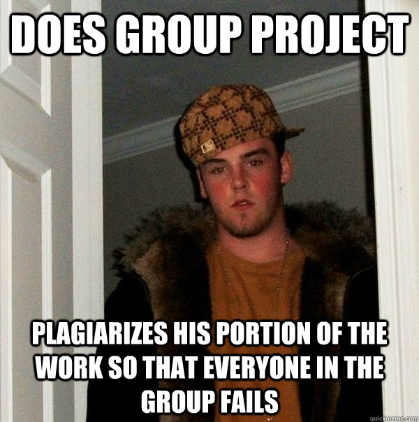 does group project plagiarizes his portion of the work so that everyone in the group fails  Scumbag Steve
