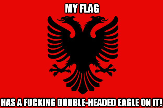 MY FLAG has a fucking double-headed Eagle on it!  Albania