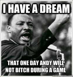 I have a dream that one day andy will not bitch during a game  