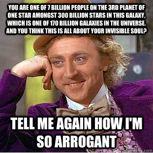You are one of 7 billion people on the 3rd planet of one star amongst 300 billion stars in this galaxy, which is one of 170 billion galaxies in the universe. And you think this is all about your invisible soul? Tell me again how I'm so arrogant - You are one of 7 billion people on the 3rd planet of one star amongst 300 billion stars in this galaxy, which is one of 170 billion galaxies in the universe. And you think this is all about your invisible soul? Tell me again how I'm so arrogant  Condescending Wonka