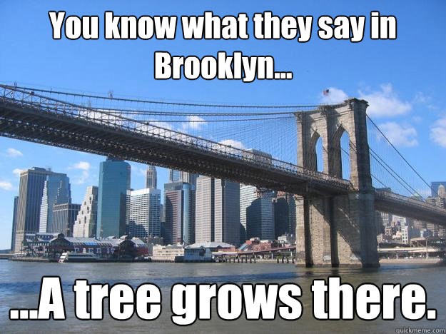 You know what they say in Brooklyn... ...A tree grows there.  You know what they say in Brooklyn