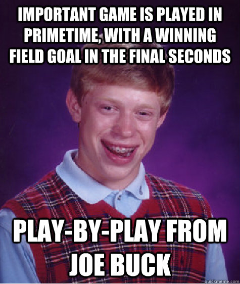 Important game is played in primetime, with a winning field goal in the final seconds play-by-play from Joe Buck  Bad Luck Brian