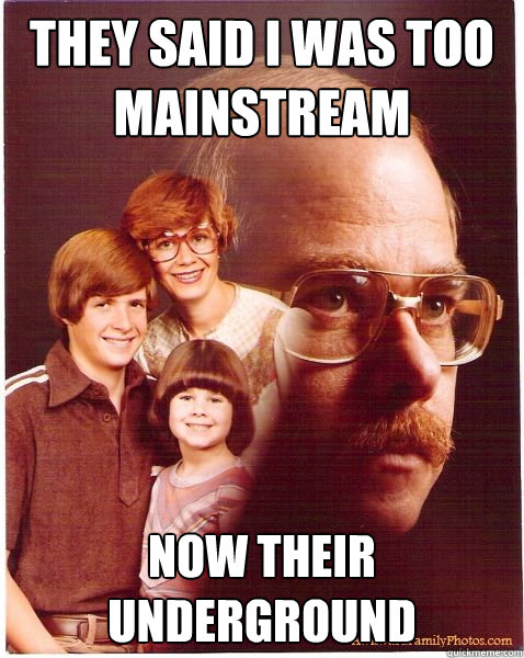 They said I was too mainstream Now their underground  Vengeance Dad