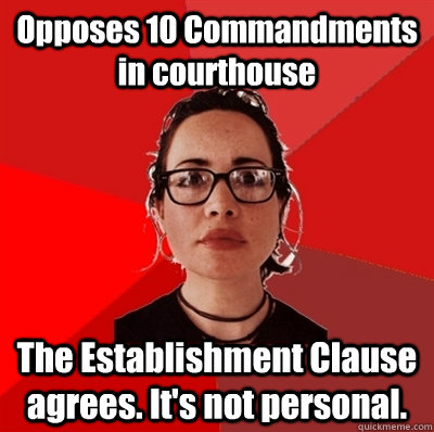 Opposes 10 Commandments in courthouse The Establishment Clause agrees. It's not personal.  Liberal Douche Garofalo