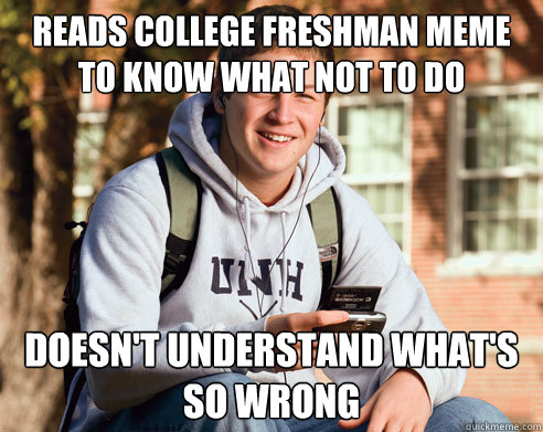 Reads College Freshman meme to know what not to do Doesn't understand what's so wrong  College Freshman