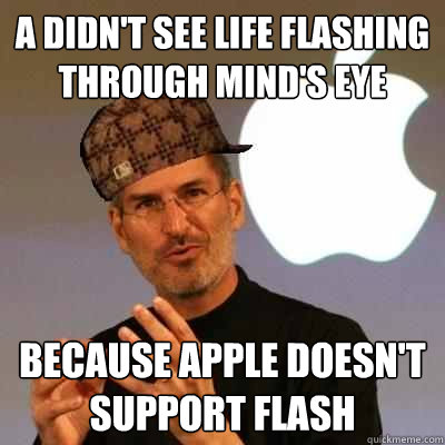 A DIDN'T SEE LIFE FLASHING THROUGH MIND'S EYE BECAUSE APPLE DOESN'T SUPPORT FLASH  Scumbag Steve Jobs