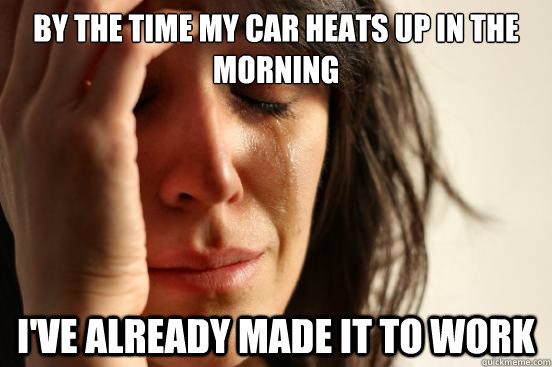 By the time my car heats up in the morning I've already made it to work  First World Problems