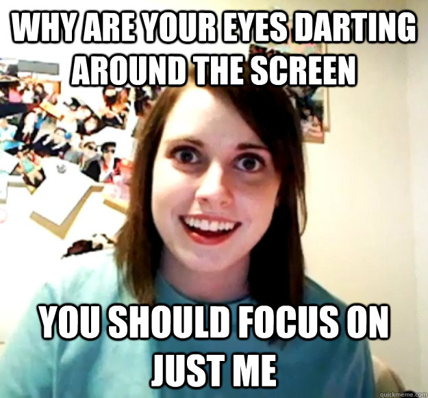 WHY ARE YOUR EYES DARTING AROUND THE SCREEN YOU SHOULD FOCUS ON JUST ME  Overly Attached Girlfriend