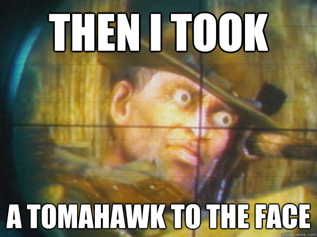 Then i took a tomahawk to the face  Tomahawk guy