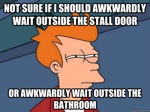 Not sure if I should awkwardly wait outside the stall door Or awkwardly wait outside the bathroom - Not sure if I should awkwardly wait outside the stall door Or awkwardly wait outside the bathroom  Futurama Fry