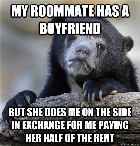 my roommate has a boyfriend but she does me on the side in exchange for me paying her half of the rent  Confession Bear