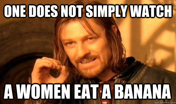 ONE DOES NOT SIMPLY WATCH A WOMEN EAT A BANANA  One Does Not Simply