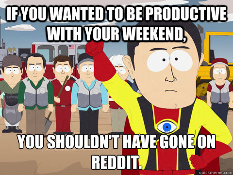 If you wanted to be productive with your weekend, you shouldn't have gone on reddit.
 - If you wanted to be productive with your weekend, you shouldn't have gone on reddit.
  Misc