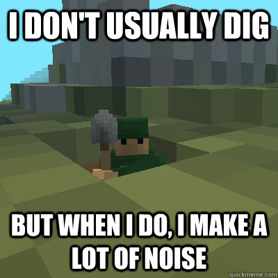 I don't usually dig But when i do, i make a lot of noise  