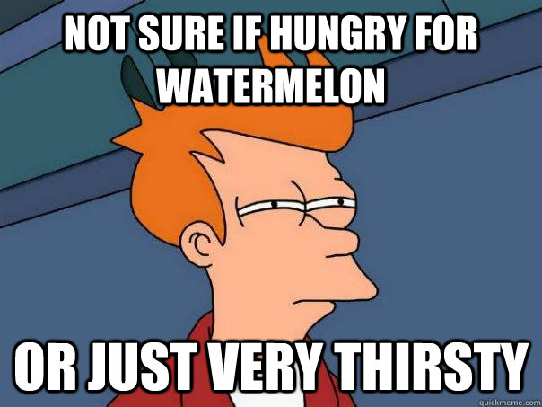 Not sure if hungry for watermelon  Or just very thirsty  Futurama Fry