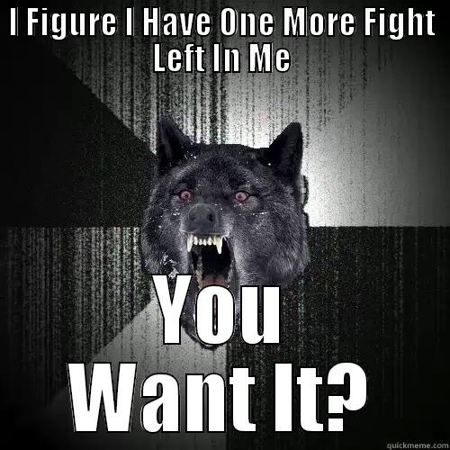 I FIGURE I HAVE ONE MORE FIGHT LEFT IN ME YOU WANT IT? Insanity Wolf