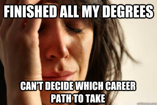 finished all my degrees can't decide which career path to take  First World Problems
