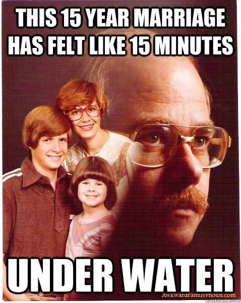 this 15 year marriage has felt like 15 minutes under water  Vengeance Dad