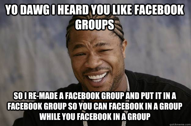 Yo dawg I heard you like facebook groups so i re-made a facebook group and put it in a facebook group so you can facebook in a group while you facebook in a group - Yo dawg I heard you like facebook groups so i re-made a facebook group and put it in a facebook group so you can facebook in a group while you facebook in a group  Misc
