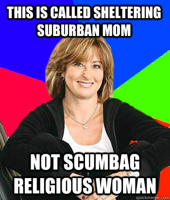 This is called Sheltering suburban mom Not scumbag religious woman   Sheltering Suburban Mom