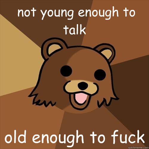 not young enough to talk old enough to fuck  Pedobear
