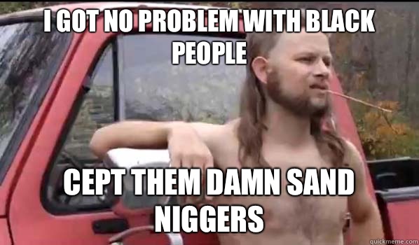 I got no problem with black people Cept them damn sand niggers - I got no problem with black people Cept them damn sand niggers  Almost Politically Correct Redneck