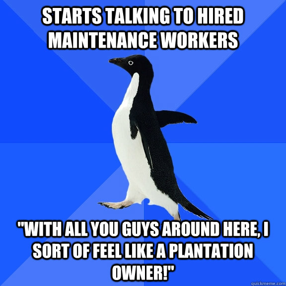 Starts talking to hired maintenance workers 