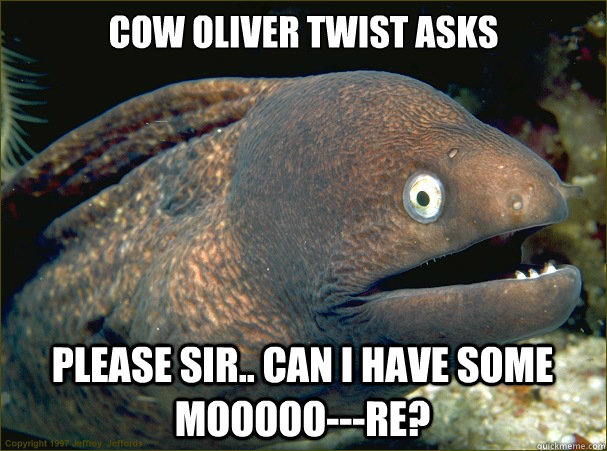 Cow oliver twist asks please sir.. can i have some mooooo---re?  Bad Joke Eel