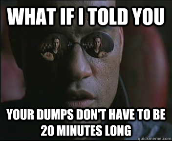 What if I told you Your dumps don't have to be 20 minutes long  Morpheus SC