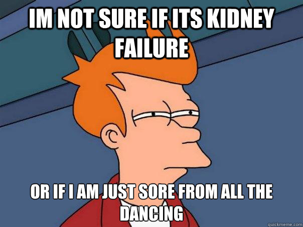 Im not sure if its kidney failure  or if I am just sore from all the dancing - Im not sure if its kidney failure  or if I am just sore from all the dancing  Futurama Fry