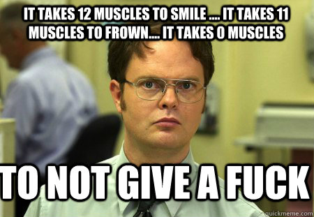 It takes 12 muscles to smile .... It takes 11 muscles to frown.... It takes 0 muscles  to not give a fuck   Schrute