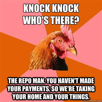 Knock Knock
Who's there? The repo man. You haven't made your payments, so we're taking your home and your things.  Anti-Joke Chicken