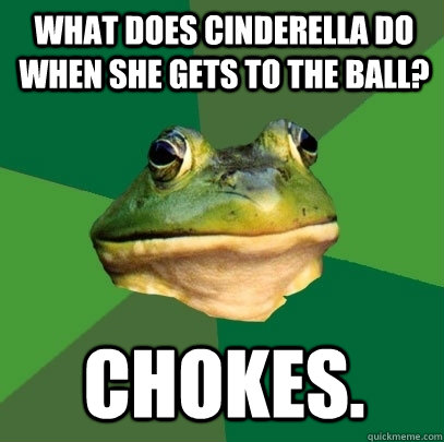 What does Cinderella do when she gets to the ball? chokes.  Foul Bachelor Frog