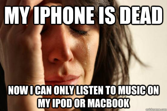 My iphone is dead now i can only listen to music on my ipod or macbook  First World Problems