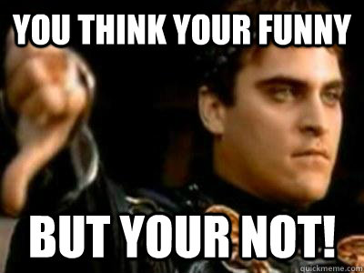you think your funny  but your not!  Downvoting Roman