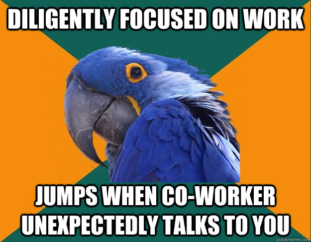 Diligently focused on work Jumps when co-worker unexpectedly talks to you  Paranoid Parrot