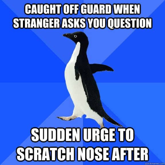 caught off guard when stranger asks you question sudden urge to scratch nose after  Socially Awkward Penguin